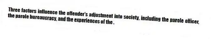 Three factors influence the offender's adjustment into society, including the parole officer, the parole bureaucracy, and the experiences of the .