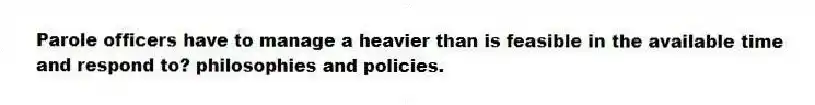 Parole officers have to manage a heavier than is feasible in the available time and respond to? philosophies and policies.