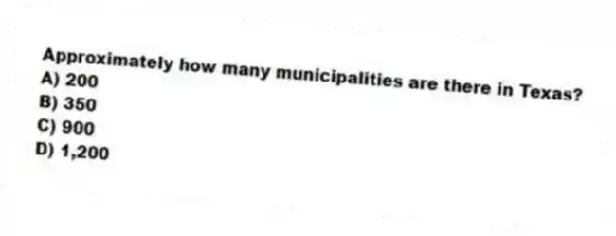 Approximately how many municipalities are there in Texas?
A) 200
B) 350
C) 900
D) 1,200