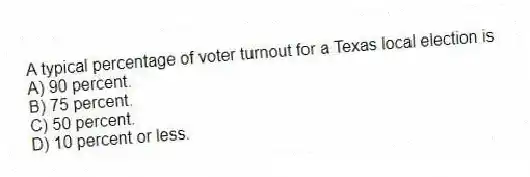 A typical percentage of voter turnout for a Texas local election is
A) 90 percent.
B) 75 percent.
C) 50 percent.
D) 10 percent or less.