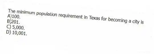 The minimum population requirement in Texas for becoming a city is
A)100.
B)201.
C) 5,000.
D) 10,001.