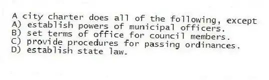 A city charter does all of the following, except
A) establish powers of municipal officers.
B) set terms of office for council members.
C) provide procedures for passing ordinances.
D) establish state law.