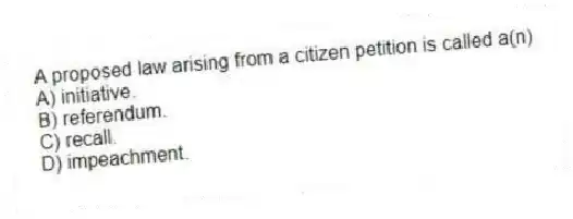 A proposed law arising from a citizen petition is called a(n)
A) initiative.
B) referendum.
C) recall.
D) impeachment.
