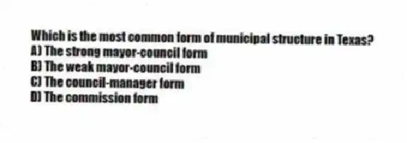Which is the most common form of municipal structure in Texas?
A) The strong mayor-council form
B) The weak mayor-council form
C) The council-manager form
D) The commission form