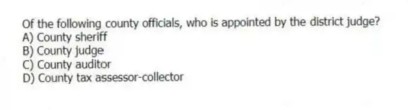 Of the following county officials, who is appointed by the district judge?
A) County sheriff
B) County judge
C) County auditor
D) County tax assessor-collector