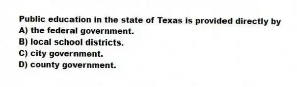 Public education in the state of Texas is provided directly by
A) the federal government.
B) local school districts.
C) city government.
D) county government.