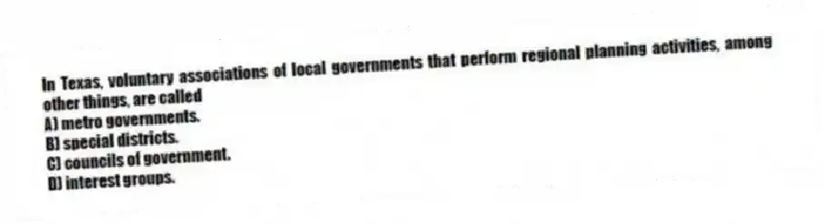 In Texas, voluntary associations of local governments that perform regional planning activities, among other things, are called
A) metro governments.
B) special districts.
C) councils of government.
D) interest groups.