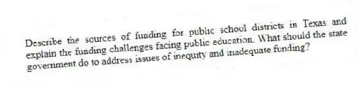 Describe the sources of funding for public school districts in Texas and explain the funding challenges facing public education. What should the state government do to address issues of inequity and inadequate funding?