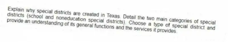 Explain why special districts are created in Texas. Detail the two main categories of special districts (school and noneducation special districts). Choose a type of special district and provide an understanding of its general functions and the services it provides.