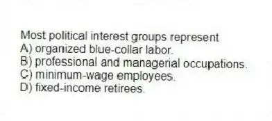 Most political interest groups represent
A) organized blue-collar labor.
B) professional and managerial occupations.
C) minimum-wage employees.
D) fixed-income retirees.