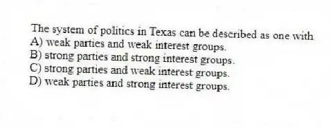 The system of politics in Texas can be described as one with
A) weak parties and weak interest groups.
B) strong parties and strong interest groups.
C) strong parties and weak interest groups.
D) weak parties and strong interest groups.
