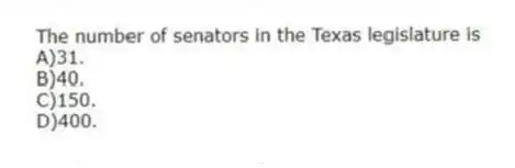 The number of senators in the Texas legislature is
A)31.
B)40.
C)150.
D)400.