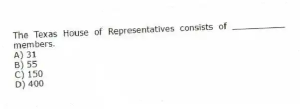 The Texas House of Representatives consists of __________ members.
A) 31
B) 55
C) 150
D) 400