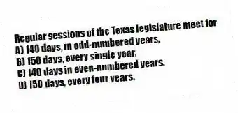 Regular sessions of the Texas legislature meet for
A) 140 days, in odd-numbered years.
B) 150 days, every single year.
C) 140 days in even-numbered years.
D) 150 days, every four years.
