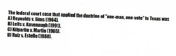 The federal court case that applied the doctrine of "one-man, one-vote" to Texas was
A) Reynolds v. Sims (1964).
B) Lells v. Kavenaugh (1991).
C) Kilgarlin v. Martin (1965).
D) Ruiz v. Estelle (1980).
