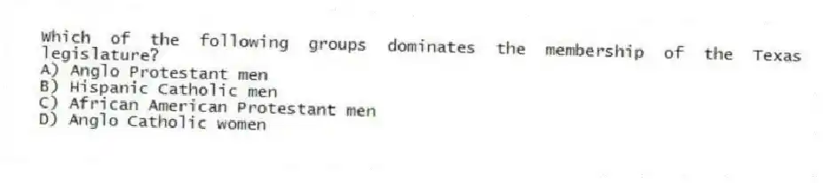 Which of the following groups dominates the membership of the Texas legislature?
A) Anglo Protestant men
B) Hispanic Catholic men
C) African American Protestant men
D) Anglo Catholic women