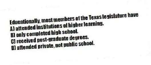 Educationally, most members of the Texas legislature have
A) attended institutions of higher learning.
B) only completed high school.
C) received post-graduate degrees.
D) attended private, not public school.