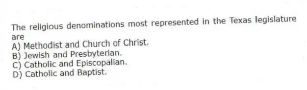 The religious denominations most represented in the Texas legislature are
A) Methodist and Church of Christ.
B) Jewish and Presbyterian.
C) Catholic and Episcopalian.
D) Catholic and Baptist.