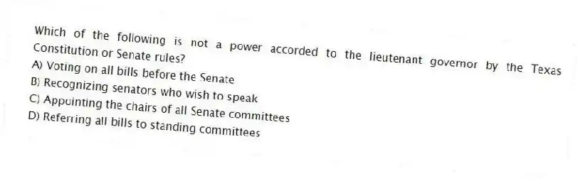 Which of the following is not a power accorded to the lieutenant governor by the Texas Constitution or Senate rules?
A) Voting on all bills before the Senate
B) Recognizing senators who wish to speak
C) Appointing the chairs of all Senate committees
D) Referring all bills to standing committees