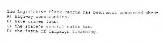 The Legislative Black Caucus has been most concerned about
A) highway construction.
B) hate crimes laws.
C) the state's general sales tax.
D) the issue of campaign financing.