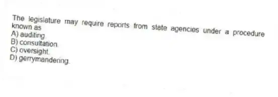 The legislature may require reports from state agencies under a procedure known as
A) auditing.
B) consultation.
C) oversight.
D) gerrymandering.