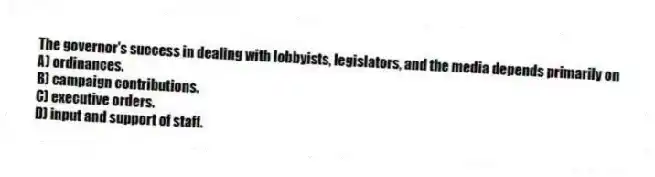 The governor's success in dealing with lobbyists, legislators, and the media depends primarily on
A) ordinances.
B) campaign contributions.
C) executive orders.
D) input and support of staff.