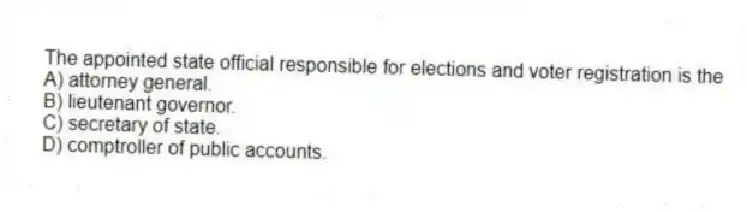 The appointed state official responsible for elections and voter registration is the
A) attorney general.
B) lieutenant governor.
C) secretary of state.
D) comptroller of public accounts.