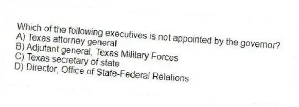 Which of the following executives is not appointed by the governor?
A) Texas attorney general
B) Adjutant general, Texas Military Forces
C) Texas secretary of state
D) Director, Office of State-Federal Relations