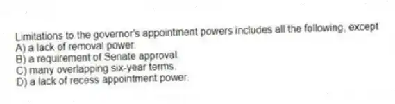 Limitations to the governor's appointment powers includes all the following, except
A) a lack of removal power.
B) a requirement of Senate approval.
C) many overlapping six-year terms.
D) a lack of recess appointment power.