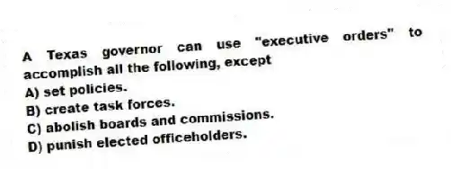 A Texas governor can use "executive orders" to accomplish all the following, except
A) set policies.
B) create task forces.
C) abolish boards and commissions.
D) punish elected officeholders.