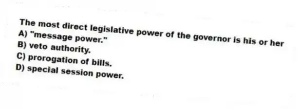 The most direct legislative power of the governor is his or her
A) "message power."
B) veto authority.
C) prorogation of bills.
D) special session power.