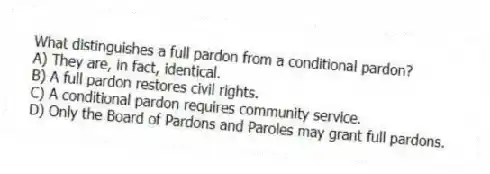 What distinguishes a full pardon from a conditional pardon?
A) They are, in fact, identical.
B) A full pardon restores civil rights.
C) A conditional pardon requires community service.
D) Only the Board of Pardons and Paroles may grant full pardons.