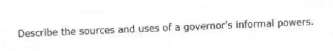 Describe the sources and uses of a governor's informal powers.