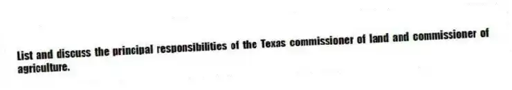 List and discuss the principal responsibilities of the Texas commissioner of land and commissioner of agriculture.