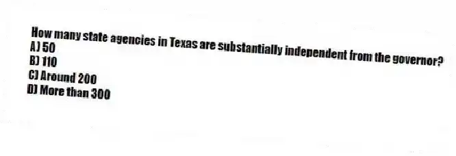 How many state agencies in Texas are substantially independent from the governor?
A) 50
B) 110
C) Around 200
D) More than 300