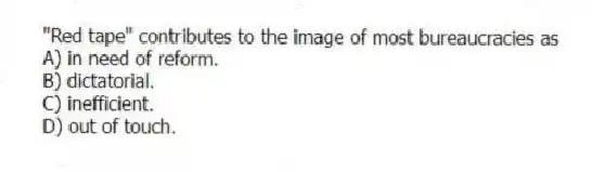 "Red tape" contributes to the image of most bureaucracies as
A) in need of reform.
B) dictatorial.
C) inefficient.
D) out of touch.