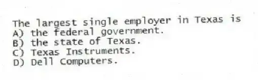 The largest single employer in Texas is
A) the federal government.
B) the state of Texas.
C) Texas Instruments.
D) Dell Computers.