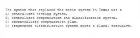 The system that replaced the merit system in Texas was a
A) centralized testing system.
B) centralized compensation and classification system.
C) decentralized compensation plan.
D) fragmented classification system under a plural executive.