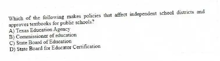 Which of the following makes policies that affect independent school districts and approves textbooks for public schools?
A) Texas Education Agency
B) Commissioner of education
C) State Board of Education
D) State Board for Educator Certification
