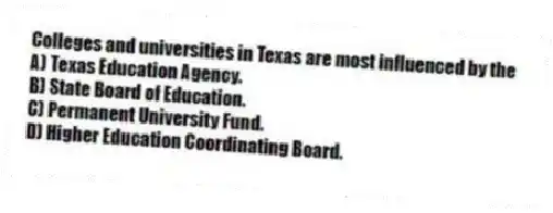 Colleges and universities in Texas are most influenced by the
A) Texas Education Agency.
B) State Board of Education.
C) Permanent University Fund.
D) Higher Education Coordinating Board.
