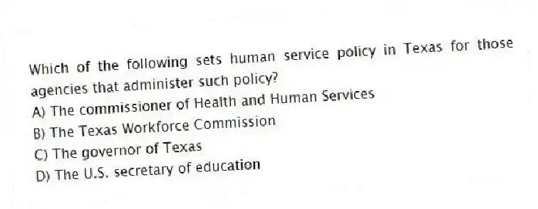 Which of the following sets human service policy in Texas for those agencies that administer such policy?
A) The commissioner of Health and Human Services
B) The Texas Workforce Commission
C) The governor of Texas
D) The U.S. secretary of education