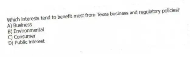 Which interests tend to benefit most from Texas business and regulatory policies?
A) Business
B) Environmental
C) Consumer
D) Public interest