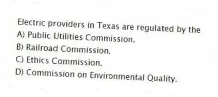Electric providers in Texas are regulated by the
A) Public Utilities Commission.
B) Railroad Commission.
C) Ethics Commission.
D) Commission on Environmental Quality.