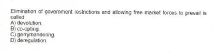 Elimination of government restrictions and allowing free market forces to prevail is called
A) devolution.
B) co-opting.
C) gerrymandering.
D) deregulation.