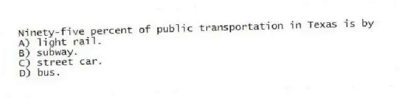 Ninety-five percent of public transportation in Texas is by
A) light rail.
B) subway.
C) street car.
D) bus.