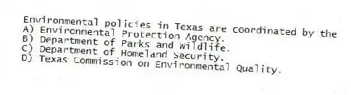Environmental policies in Texas are coordinated by the
A) Environmental Protection Agency.
B) Department of Parks and Wildlife.
C) Department of Homeland Security.
D) Texas Commission on Environmental Quality.