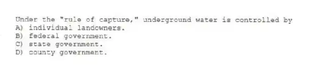 Under the "rule of capture," underground water is controlled by
A) individual landowners.
B) federal government.
C) state government.
D) county government.