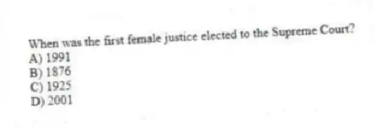 When was the first female justice elected to the Supreme Court?
A) 1991
B) 1876
C) 1925
D) 2001
