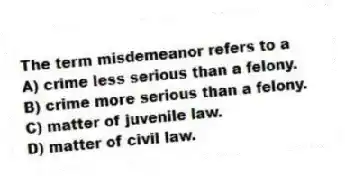 The term misdemeanor refers to a
A) crime less serious than a felony.
B) crime more serious than a felony.
C) matter of juvenile law.
D) matter of civil law.