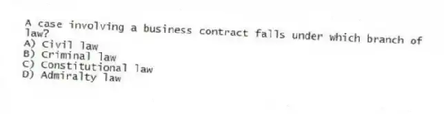 A case involving a business contract falls under which branch of law?
A) Civil law
B) Criminal law
C) Constitutional law
D) Admiralty law